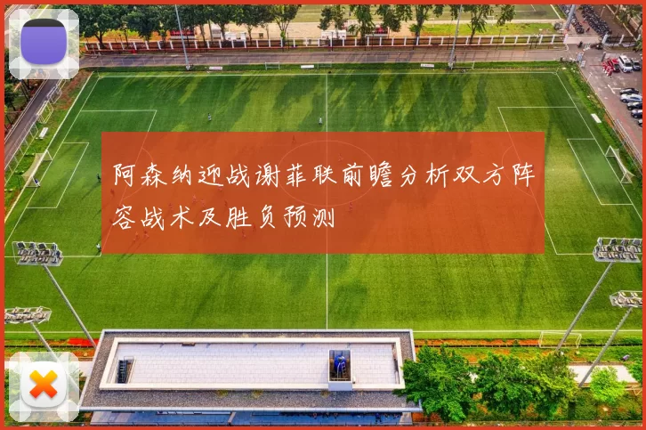 阿森纳迎战谢菲联前瞻分析双方阵容战术及胜负预测
