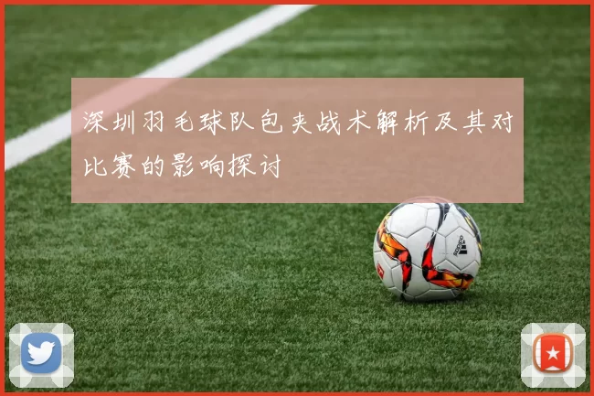 深圳羽毛球队包夹战术解析及其对比赛的影响探讨