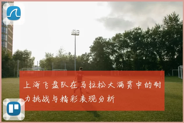 上海飞盘队在马拉松大满贯中的耐力挑战与精彩表现分析