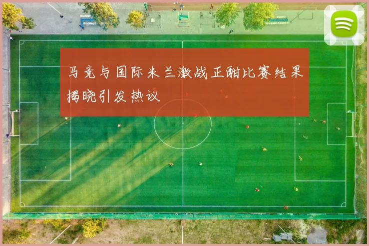 马竞与国际米兰激战正酣比赛结果揭晓引发热议