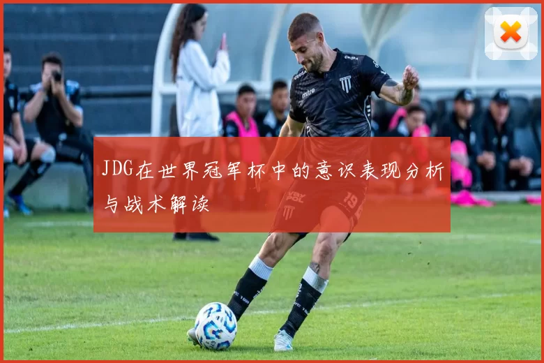 JDG在世界冠军杯中的意识表现分析与战术解读
