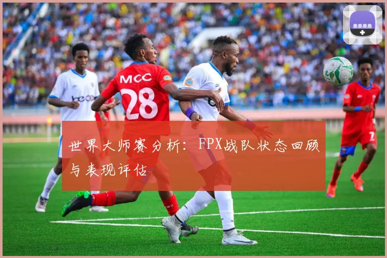 世界大师赛分析：FPX战队状态回顾与表现评估