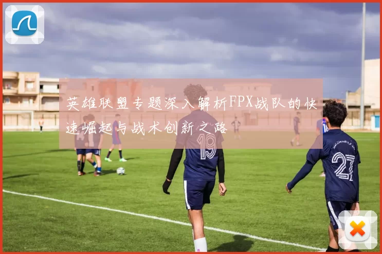 英雄联盟专题深入解析FPX战队的快速崛起与战术创新之路