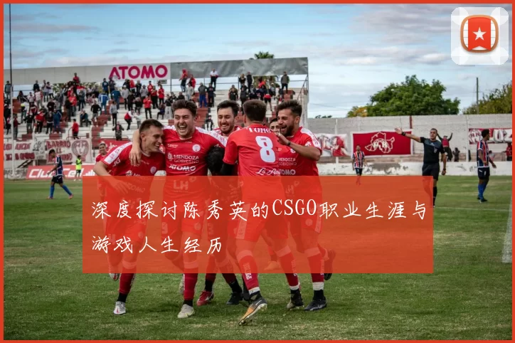 深度探讨陈秀英的CSGO职业生涯与游戏人生经历