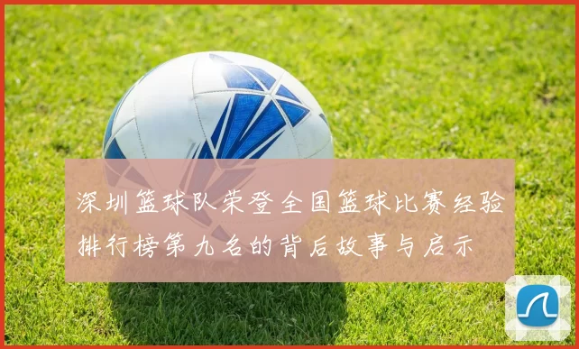 深圳篮球队荣登全国篮球比赛经验排行榜第九名的背后故事与启示