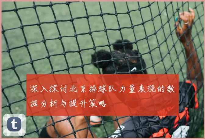 深入探讨北京排球队力量表现的数据分析与提升策略