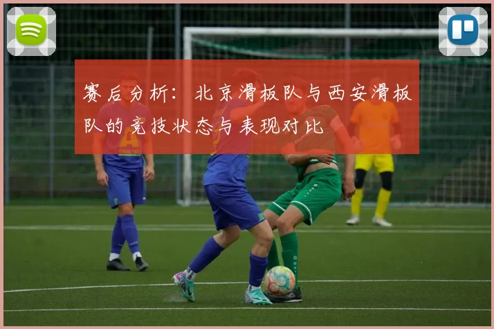 赛后分析：北京滑板队与西安滑板队的竞技状态与表现对比