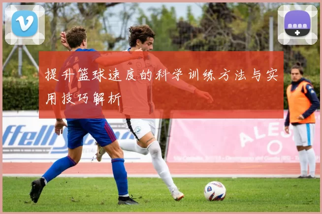 提升篮球速度的科学训练方法与实用技巧解析