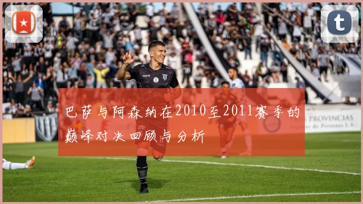 巴萨与阿森纳在2010至2011赛季的巅峰对决回顾与分析