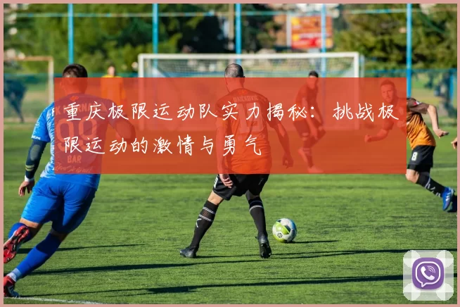 重庆极限运动队实力揭秘：挑战极限运动的激情与勇气