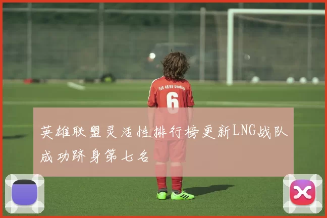 英雄联盟灵活性排行榜更新LNG战队成功跻身第七名