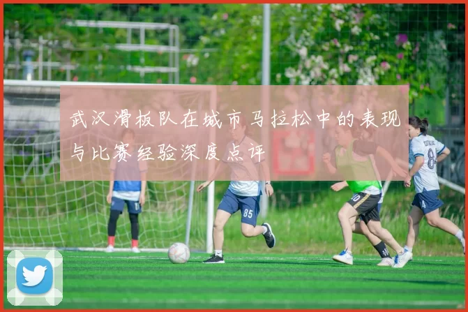 武汉滑板队在城市马拉松中的表现与比赛经验深度点评