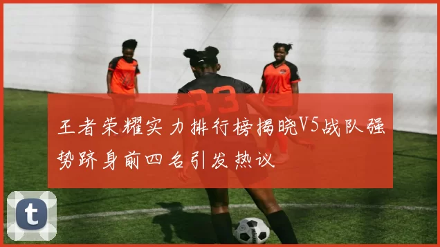 王者荣耀实力排行榜揭晓V5战队强势跻身前四名引发热议