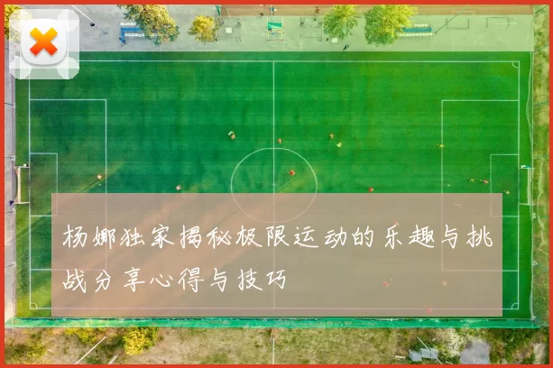 杨娜独家揭秘极限运动的乐趣与挑战分享心得与技巧