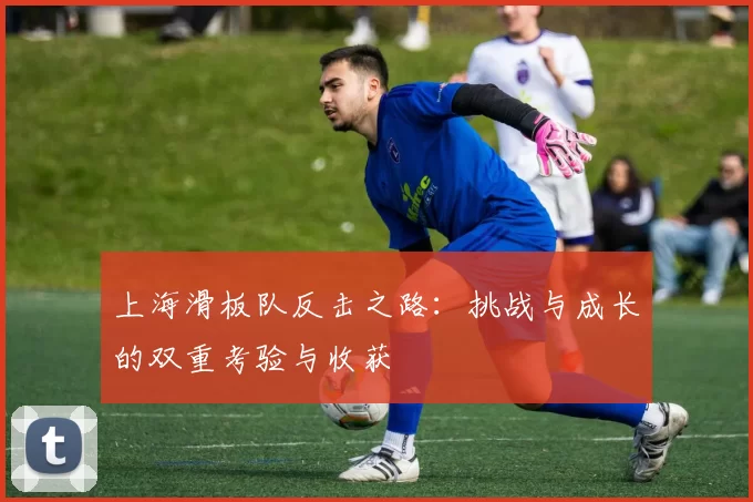 上海滑板队反击之路：挑战与成长的双重考验与收获