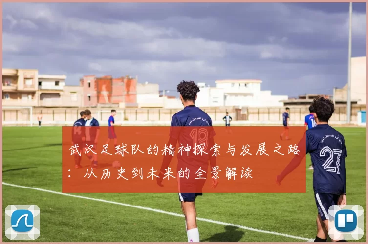 武汉足球队的精神探索与发展之路：从历史到未来的全景解读