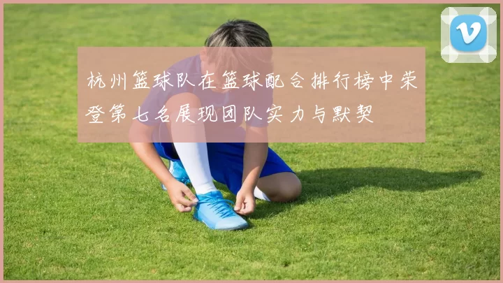 杭州篮球队在篮球配合排行榜中荣登第七名展现团队实力与默契