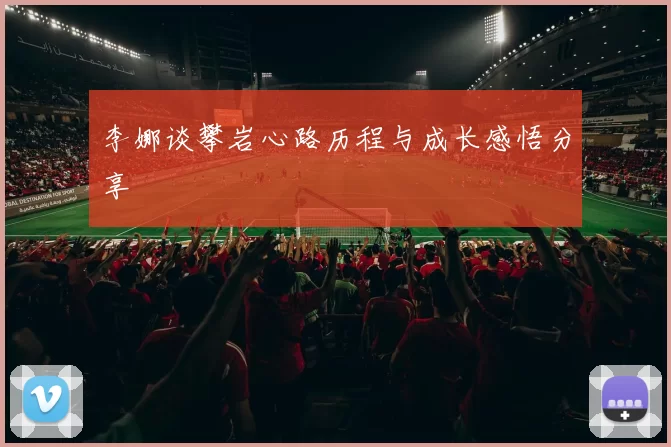 李娜谈攀岩心路历程与成长感悟分享