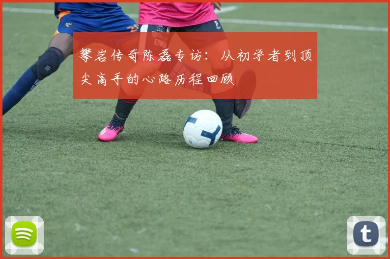 攀岩传奇陈磊专访：从初学者到顶尖高手的心路历程回顾