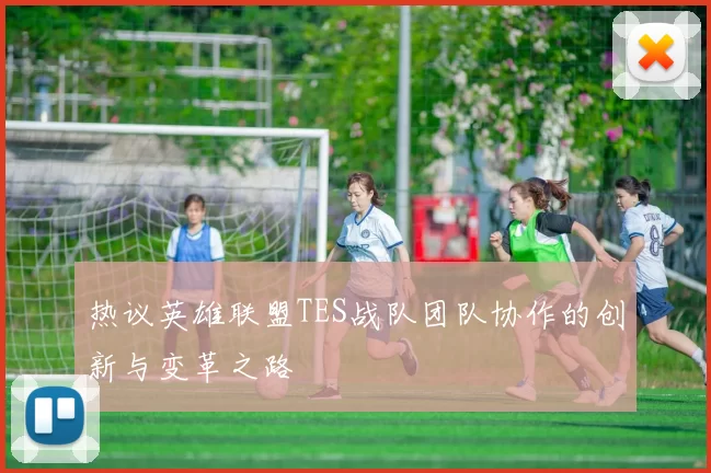 热议英雄联盟TES战队团队协作的创新与变革之路