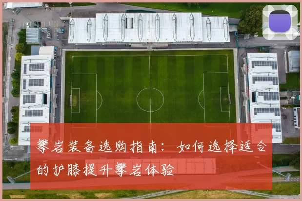 攀岩装备选购指南：如何选择适合的护膝提升攀岩体验