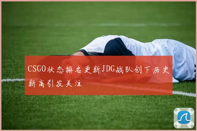 CSGO状态排名更新JDG战队创下历史新高引发关注