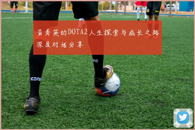 黄秀英的DOTA2人生探索与成长之路深度对话分享