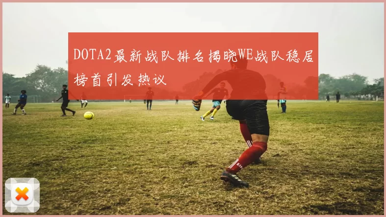 DOTA2最新战队排名揭晓WE战队稳居榜首引发热议