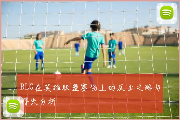BLG在英雄联盟赛场上的反击之路与得失分析