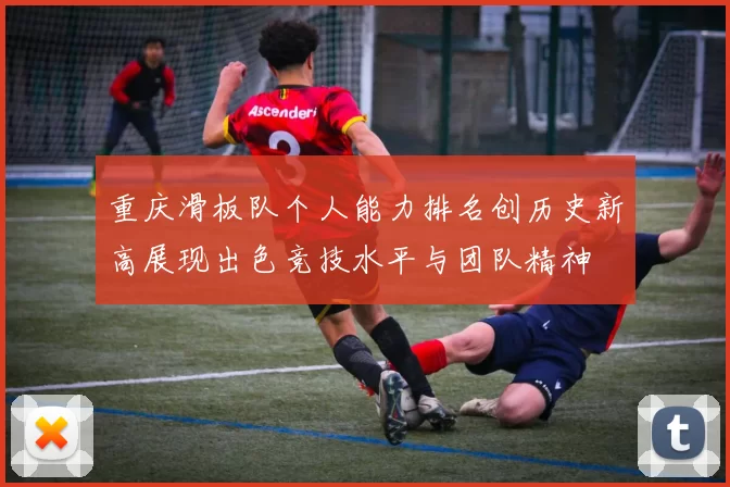 重庆滑板队个人能力排名创历史新高展现出色竞技水平与团队精神