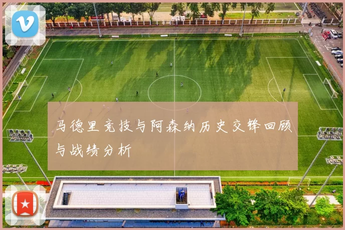 马德里竞技与阿森纳历史交锋回顾与战绩分析
