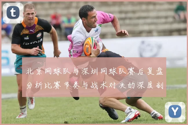 北京网球队与深圳网球队赛后复盘分析比赛节奏与战术对决的深度剖析