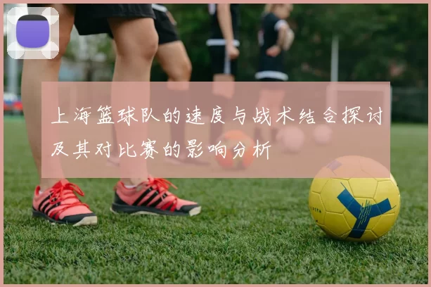 上海篮球队的速度与战术结合探讨及其对比赛的影响分析