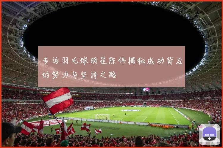 专访羽毛球明星陈伟揭秘成功背后的努力与坚持之路