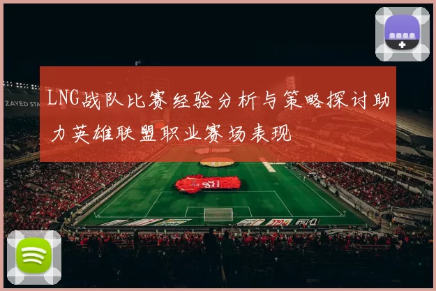 LNG战队比赛经验分析与策略探讨助力英雄联盟职业赛场表现