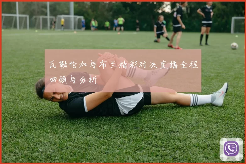 瓦勒伦加与布兰精彩对决直播全程回顾与分析