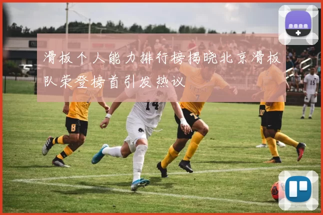 滑板个人能力排行榜揭晓北京滑板队荣登榜首引发热议