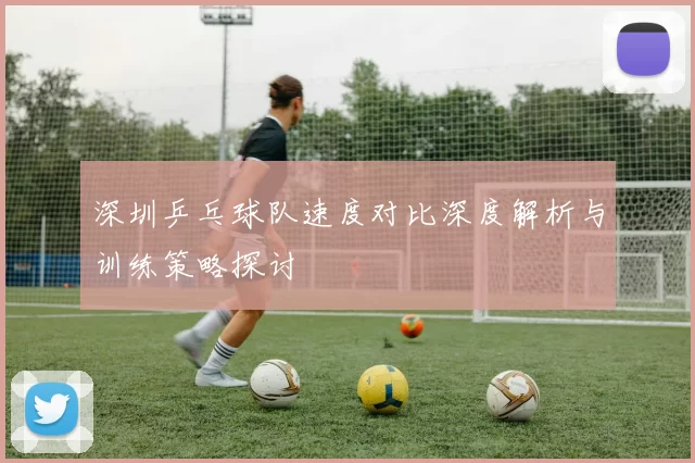 深圳乒乓球队速度对比深度解析与训练策略探讨