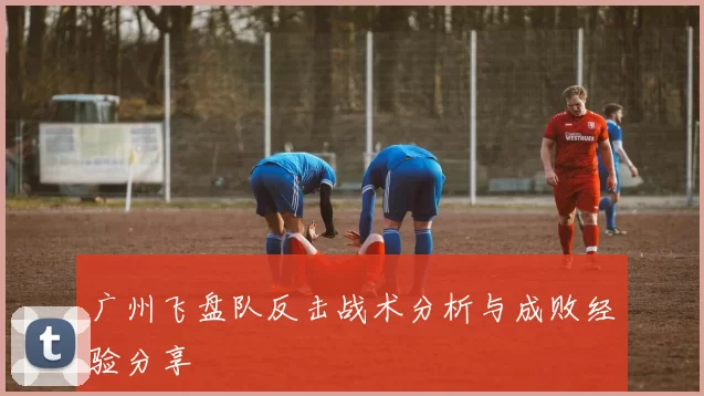 广州飞盘队反击战术分析与成败经验分享