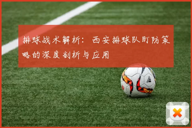排球战术解析：西安排球队盯防策略的深度剖析与应用