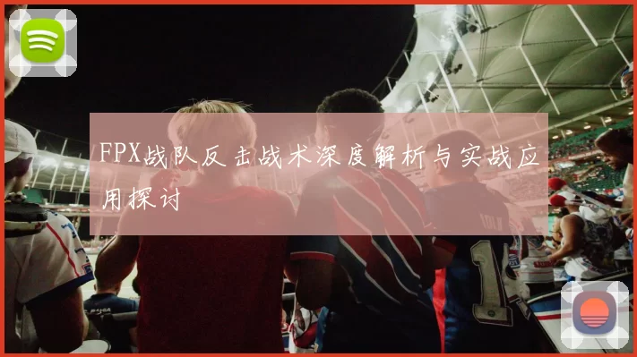FPX战队反击战术深度解析与实战应用探讨