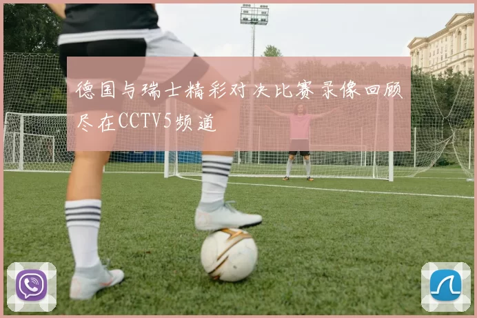 德国与瑞士精彩对决比赛录像回顾尽在CCTV5频道