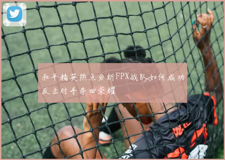 和平精英热点分析FPX战队如何成功反击对手夺回荣耀