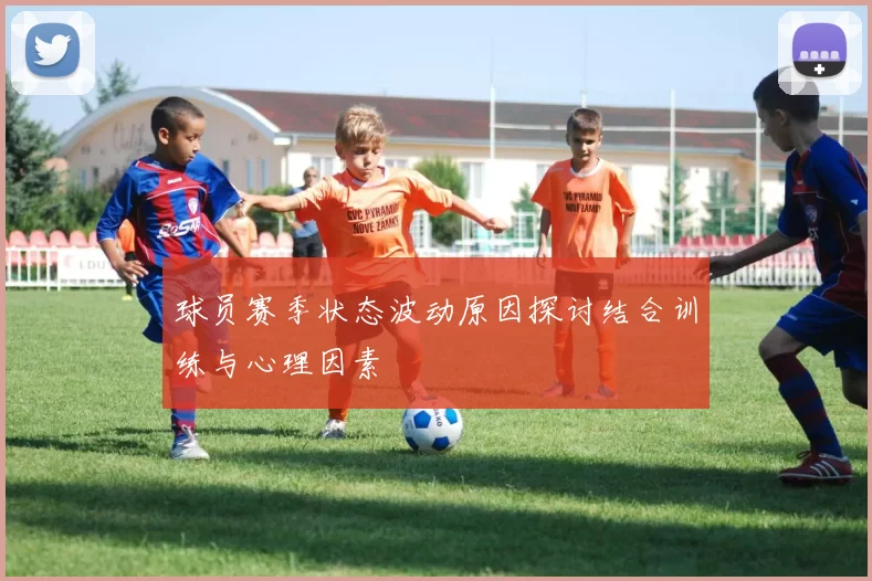 球员赛季状态波动原因探讨结合训练与心理因素