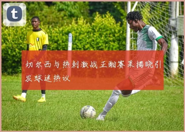 切尔西与热刺激战正酣赛果揭晓引发球迷热议