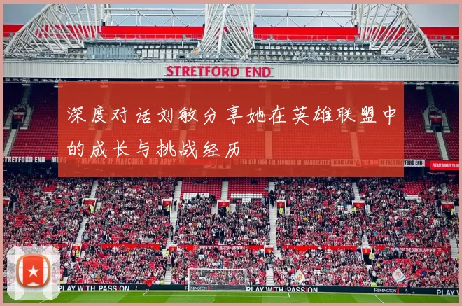 深度对话刘敏分享她在英雄联盟中的成长与挑战经历